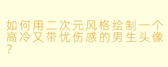 如何用二次元风格绘制一个高冷又带忧伤感的男生头像?