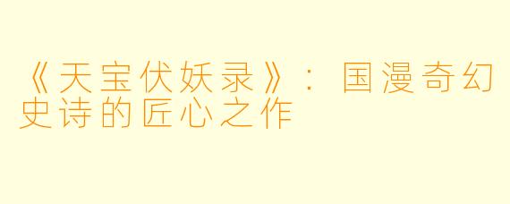 《天宝伏妖录》：国漫奇幻史诗的匠心之作