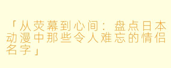 「从荧幕到心间：盘点日本动漫中那些令人难忘的情侣名字」