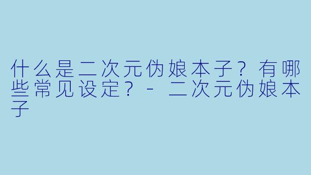 什么是二次元伪娘本子？有哪些常见设定？-二次元伪娘本子