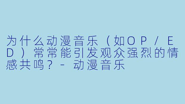 为什么动漫音乐（如OP/ED）常常能引发观众强烈的情感共鸣？-动漫音乐