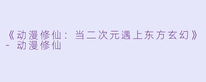 《动漫修仙：当二次元遇上东方玄幻》-动漫修仙