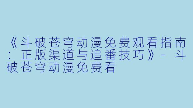 《斗破苍穹动漫免费观看指南：正版渠道与追番技巧》-斗破苍穹动漫免费看