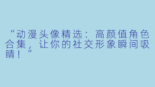 “动漫头像精选：高颜值角色合集，让你的社交形象瞬间吸睛！”