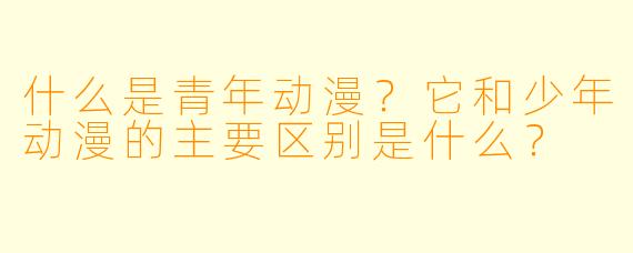 什么是青年动漫？它和少年动漫的主要区别是什么？