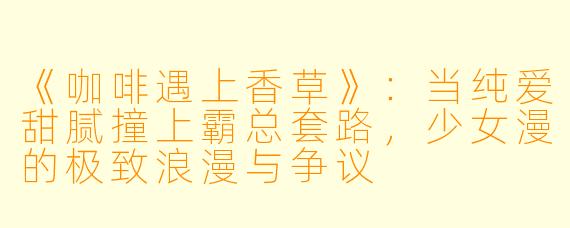 《咖啡遇上香草》：当纯爱甜腻撞上霸总套路，少女漫的极致浪漫与争议