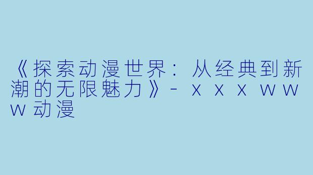 《探索动漫世界：从经典到新潮的无限魅力》-xxxwww动漫