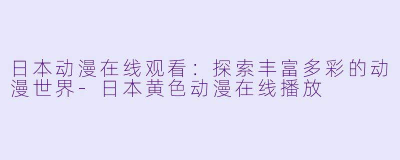 日本动漫在线观看：探索丰富多彩的动漫世界-日本黄色动漫在线播放