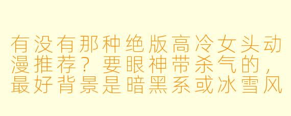 有没有那种绝版高冷女头动漫推荐?要眼神带杀气的,最好背景是暗黑系或冰雪风格的!