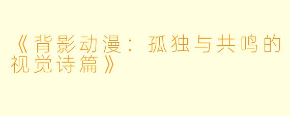 《背影动漫:孤独与共鸣的视觉诗篇》