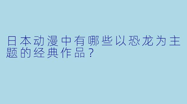 日本动漫中有哪些以恐龙为主题的经典作品？