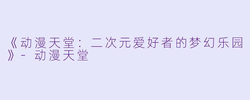《动漫天堂：二次元爱好者的梦幻乐园》-动漫天堂