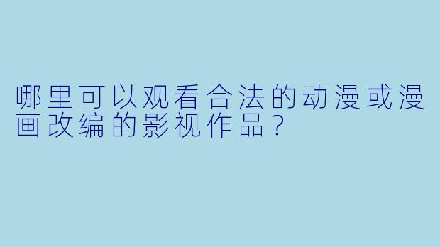 哪里可以观看合法的动漫或漫画改编的影视作品？