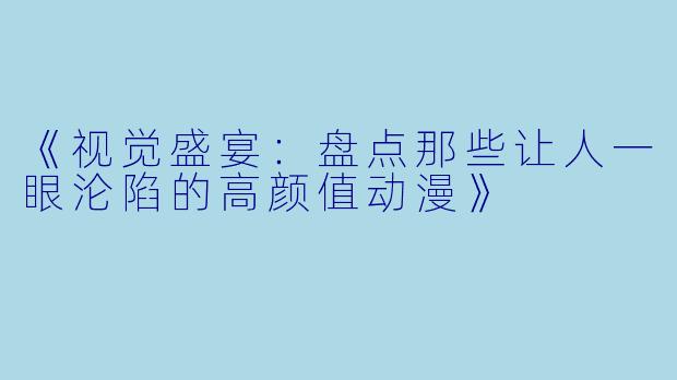 《视觉盛宴：盘点那些让人一眼沦陷的高颜值动漫》