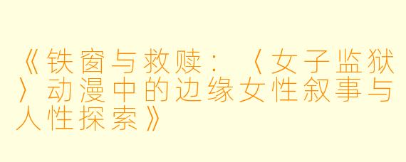 《铁窗与救赎：〈女子监狱〉动漫中的边缘女性叙事与人性探索》