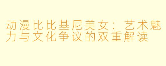 动漫比比基尼美女：艺术魅力与文化争议的双重解读