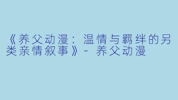 《养父动漫：温情与羁绊的另类亲情叙事》-养父动漫