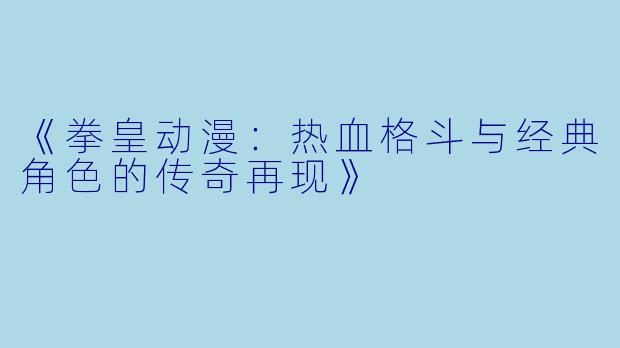 《拳皇动漫：热血格斗与经典角色的传奇再现》