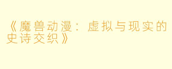 《魔兽动漫：虚拟与现实的史诗交织》