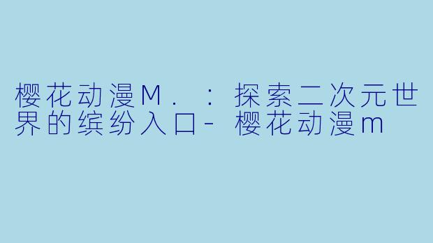 樱花动漫M.：探索二次元世界的缤纷入口-樱花动漫m