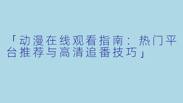 「动漫在线观看指南：热门平台推荐与高清追番技巧」