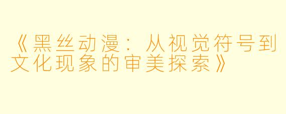 《黑丝动漫：从视觉符号到文化现象的审美探索》