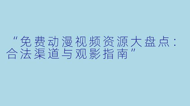 “免费动漫视频资源大盘点：合法渠道与观影指南”