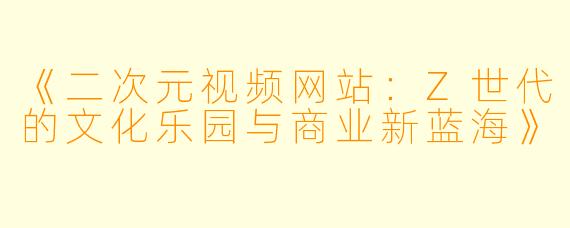 《二次元视频网站：Z世代的文化乐园与商业新蓝海》