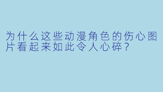 为什么这些动漫角色的伤心图片看起来如此令人心碎？