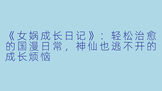 《女娲成长日记》：轻松治愈的国漫日常，神仙也逃不开的成长烦恼