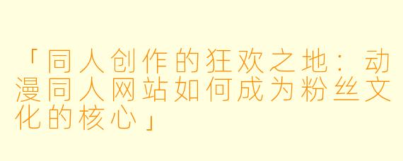 「同人创作的狂欢之地：动漫同人网站如何成为粉丝文化的核心」