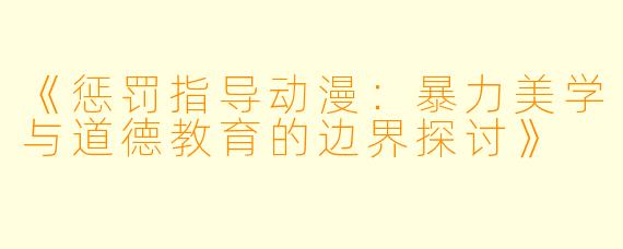《惩罚指导动漫：暴力美学与道德教育的边界探讨》