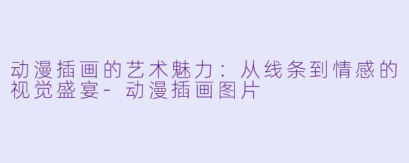 动漫插画的艺术魅力：从线条到情感的视觉盛宴-动漫插画图片