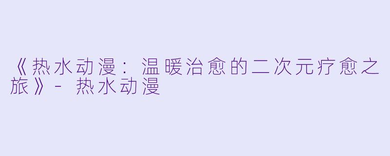 《热水动漫：温暖治愈的二次元疗愈之旅》-热水动漫