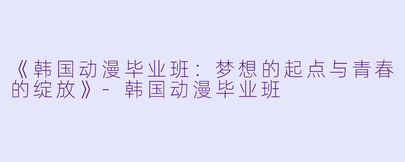 《韩国动漫毕业班：梦想的起点与青春的绽放》-韩国动漫毕业班