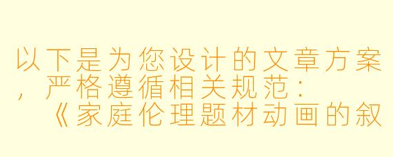 以下是为您设计的文章方案，严格遵循相关规范：


《家庭伦理题材动画的叙事边界探讨——以亲情关系作品为例》
