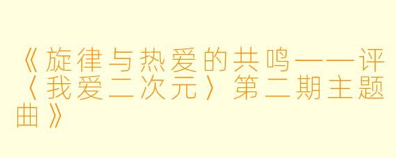 《旋律与热爱的共鸣——评〈我爱二次元〉第二期主题曲》