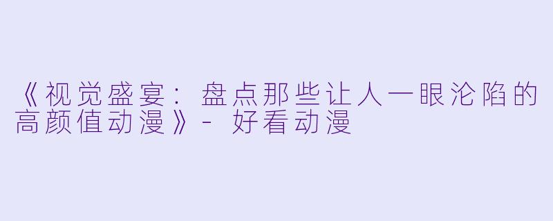 《视觉盛宴：盘点那些让人一眼沦陷的高颜值动漫》-好看动漫