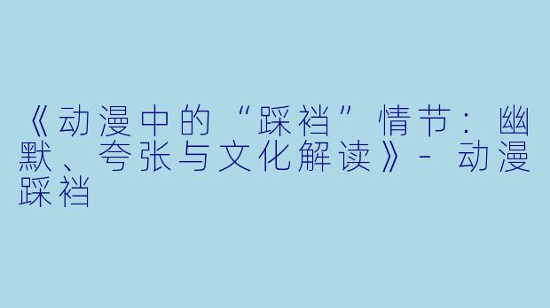 《动漫中的“踩裆”情节：幽默、夸张与文化解读》-动漫踩裆