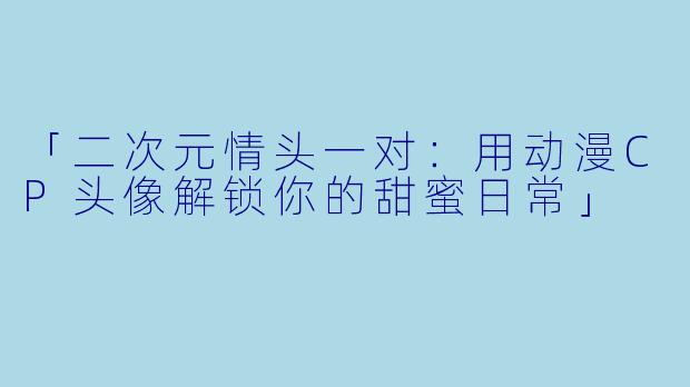 「二次元情头一对：用动漫CP头像解锁你的甜蜜日常」