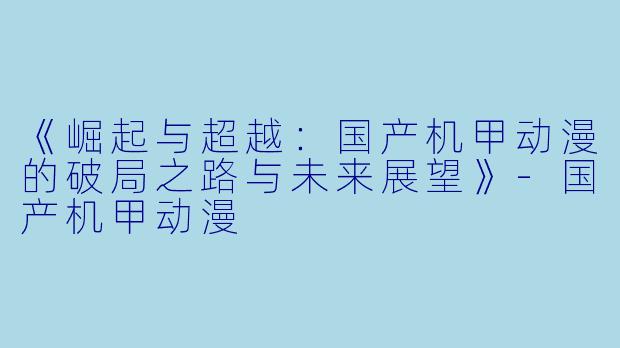 《崛起与超越：国产机甲动漫的破局之路与未来展望》-国产机甲动漫
