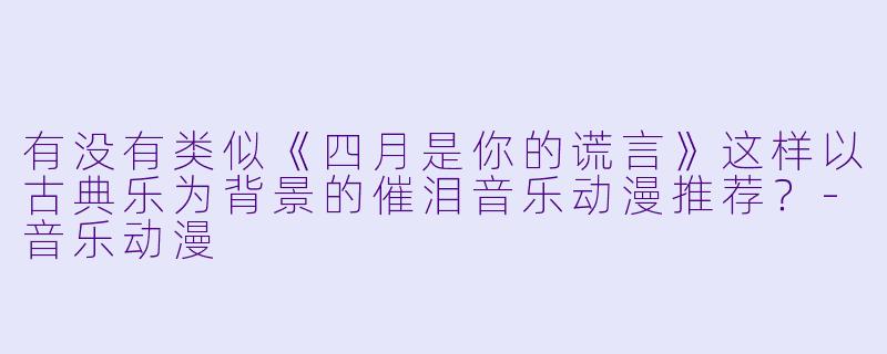 有没有类似《四月是你的谎言》这样以古典乐为背景的催泪音乐动漫推荐？-音乐动漫