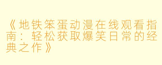 《地铁笨蛋动漫在线观看指南：轻松获取爆笑日常的经典之作》