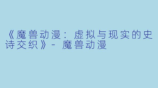 《魔兽动漫：虚拟与现实的史诗交织》-魔兽动漫