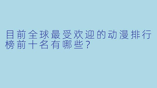 目前全球最受欢迎的动漫排行榜前十名有哪些？