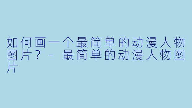 如何画一个最简单的动漫人物图片？-最简单的动漫人物图片