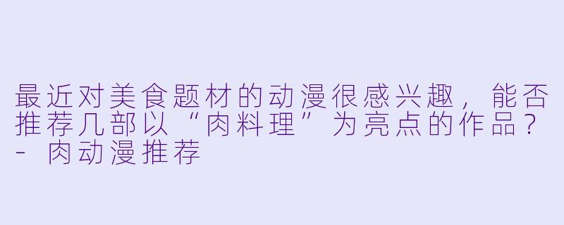 最近对美食题材的动漫很感兴趣，能否推荐几部以“肉料理”为亮点的作品？-肉动漫推荐