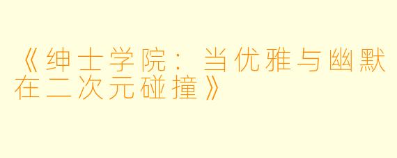 《绅士学院：当优雅与幽默在二次元碰撞》