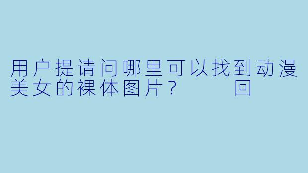 用户提请问哪里可以找到动漫美女的裸体图片？

回