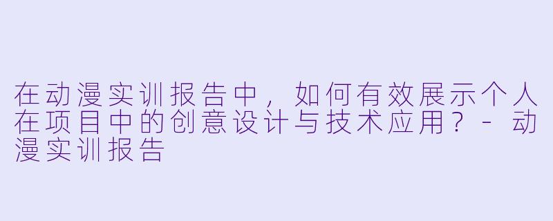 在动漫实训报告中，如何有效展示个人在项目中的创意设计与技术应用？-动漫实训报告